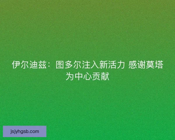 伊尔迪兹：图多尔注入新活力 感谢莫塔为中心贡献