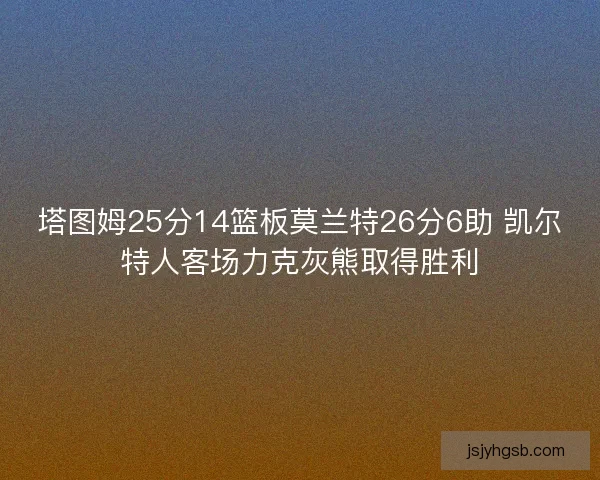 塔图姆25分14篮板莫兰特26分6助 凯尔特人客场力克灰熊取得胜利