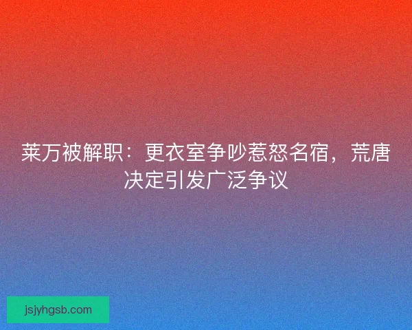 莱万被解职：更衣室争吵惹怒名宿，荒唐决定引发广泛争议