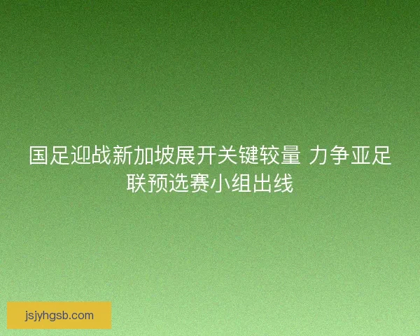 国足迎战新加坡展开关键较量 力争亚足联预选赛小组出线