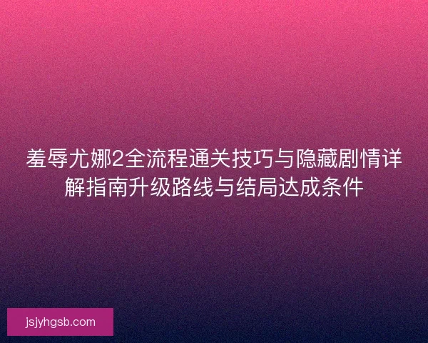 羞辱尤娜2全流程通关技巧与隐藏剧情详解指南升级路线与结局达成条件