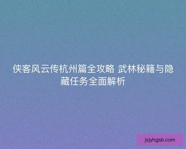 侠客风云传杭州篇全攻略 武林秘籍与隐藏任务全面解析 侠客风云传杭州篇全攻略 武林秘籍与隐藏任务全面解析