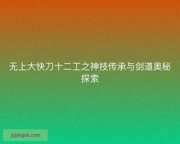 无上大快刀十二工之神技传承与剑道奥秘探索