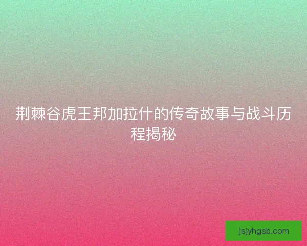荆棘谷虎王邦加拉什的传奇故事与战斗历程揭秘