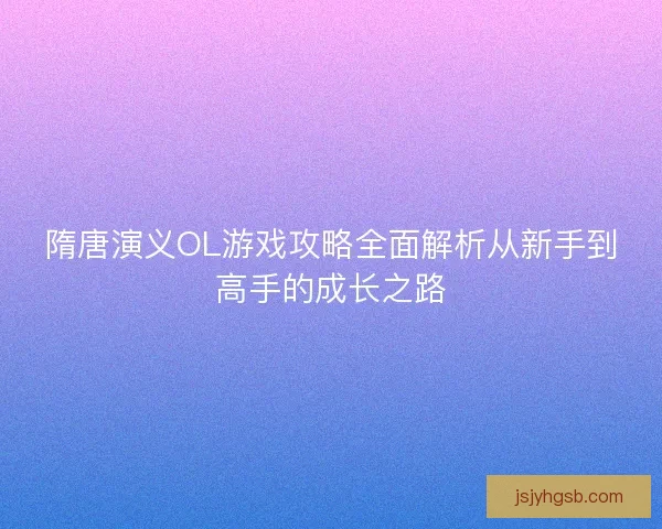 隋唐演义OL游戏攻略全面解析从新手到高手的成长之路 隋唐演义OL游戏攻略全面解析从新手到高手的成长之路
