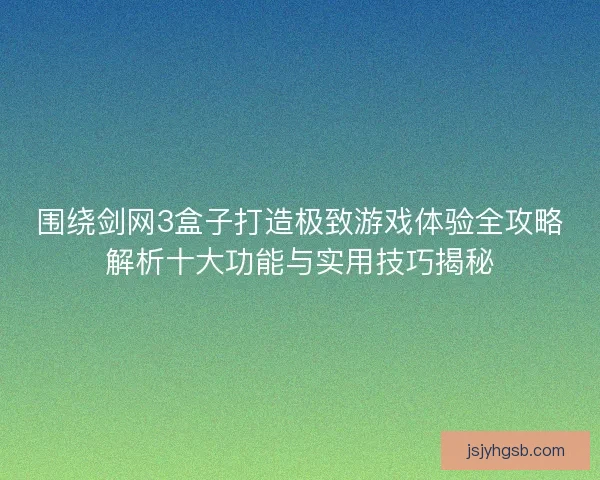 围绕剑网3盒子打造极致游戏体验全攻略解析十大功能与实用技巧揭秘