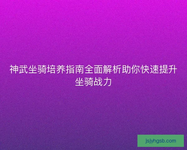 神武坐骑培养指南全面解析助你快速提升坐骑战力