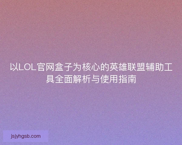以LOL官网盒子为核心的英雄联盟辅助工具全面解析与使用指南 以LOL官网盒子为核心的英雄联盟辅助工具全面解析与使用指南