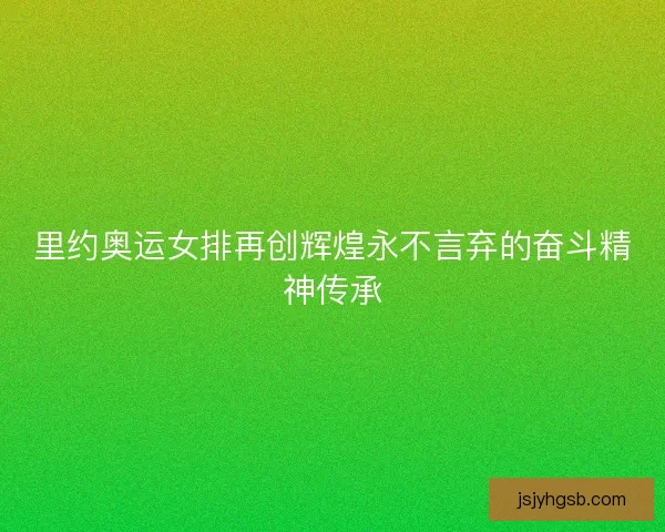 里约奥运女排再创辉煌永不言弃的奋斗精神传承 里约奥运女排再创辉煌永不言弃的奋斗精神传承