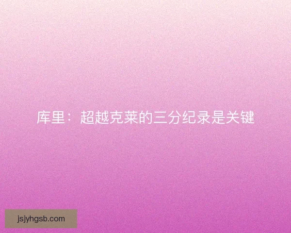 库里:超越克莱的三分纪录是关键 库里:超越克莱的三分纪录是关键