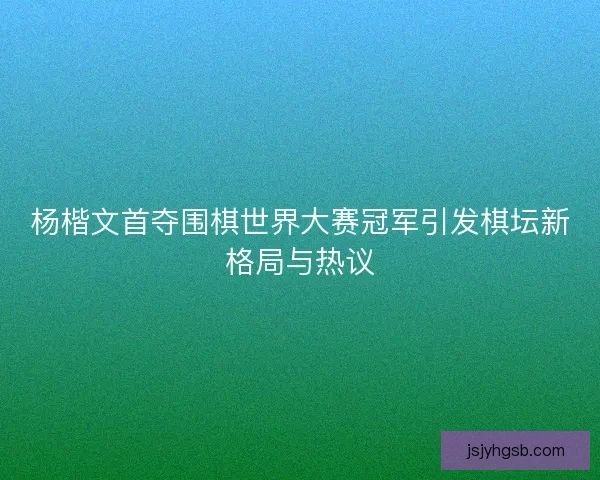 杨楷文首夺围棋世界大赛冠军引发棋坛新格局与热议