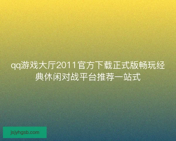 qq游戏大厅2011官方下载正式版畅玩经典休闲对战平台推荐一站式