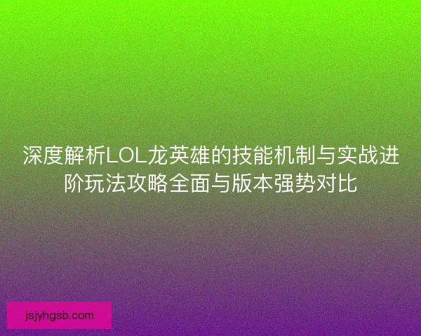 深度解析LOL龙英雄的技能机制与实战进阶玩法攻略全面与版本强势对比