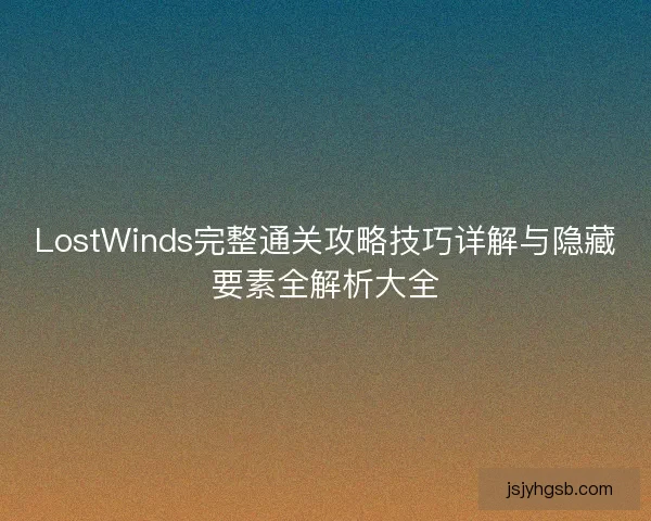 LostWinds完整通关攻略技巧详解与隐藏要素全解析大全