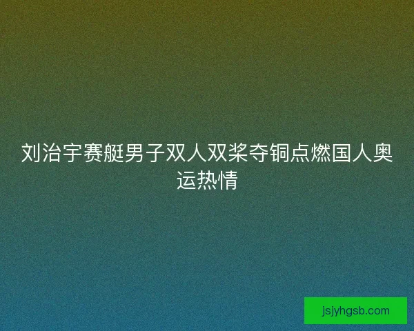 刘治宇赛艇男子双人双桨夺铜点燃国人奥运热情
