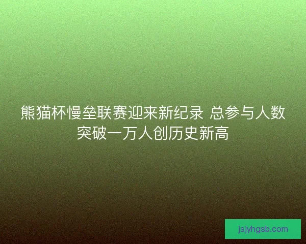 熊猫杯慢垒联赛迎来新纪录 总参与人数突破一万人创历史新高 熊猫杯慢垒联赛迎来新纪录 总参与人数突破一万人创历史新高