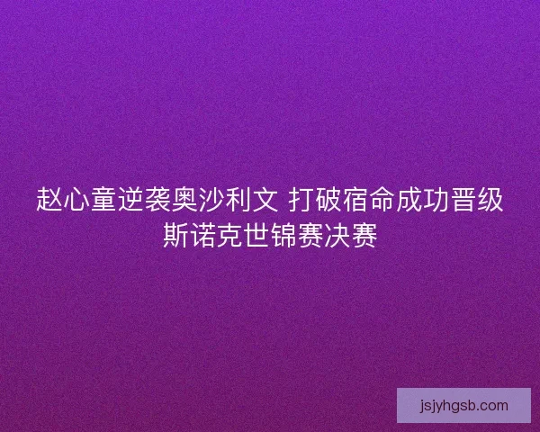 赵心童逆袭奥沙利文 打破宿命成功晋级斯诺克世锦赛决赛