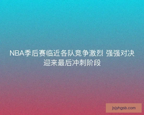 NBA季后赛临近各队竞争激烈 强强对决迎来最后冲刺阶段 NBA季后赛临近各队竞争激烈 强强对决迎来最后冲刺阶段