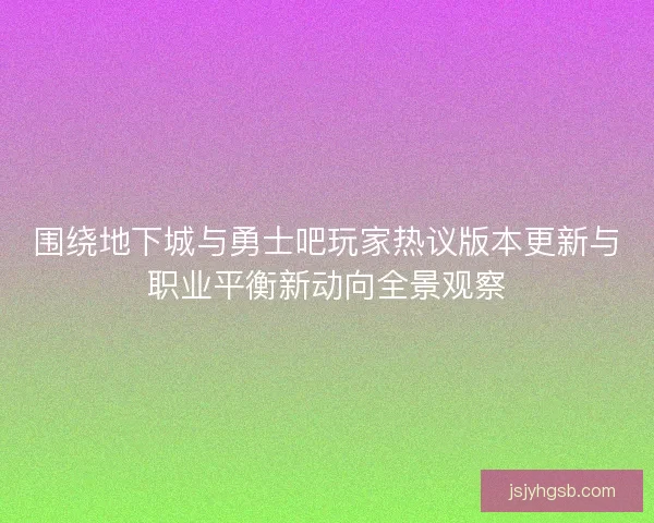 围绕地下城与勇士吧玩家热议版本更新与职业平衡新动向全景观察 围绕地下城与勇士吧玩家热议版本更新与职业平衡新动向全景观察
