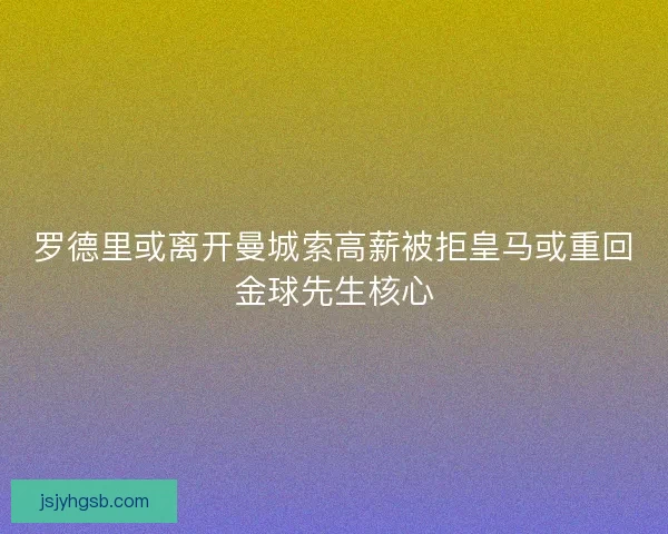 罗德里或离开曼城索高薪被拒皇马或重回金球先生核心 罗德里或离开曼城索高薪被拒皇马或重回金球先生核心