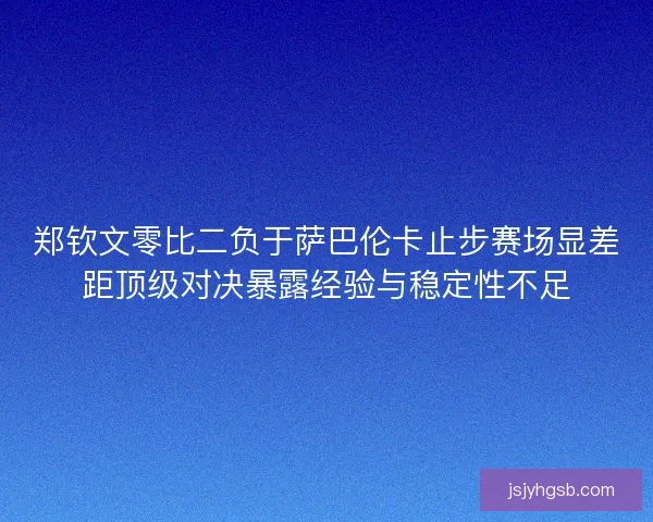 郑钦文零比二负于萨巴伦卡止步赛场显差距顶级对决暴露经验与稳定性不足 郑钦文零比二负于萨巴伦卡止步赛场显差距顶级对决暴露经验与稳定性不足