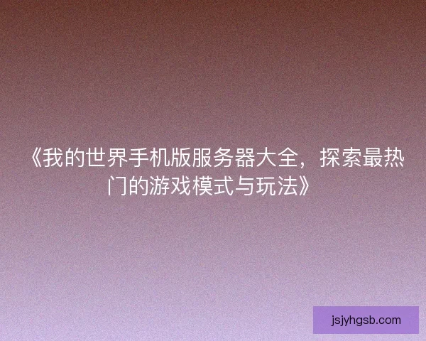 《我的世界手机版服务器大全,探索最热门的游戏模式与玩法》 《我的世界手机版服务器大全,探索最热门的游戏模式与玩法》