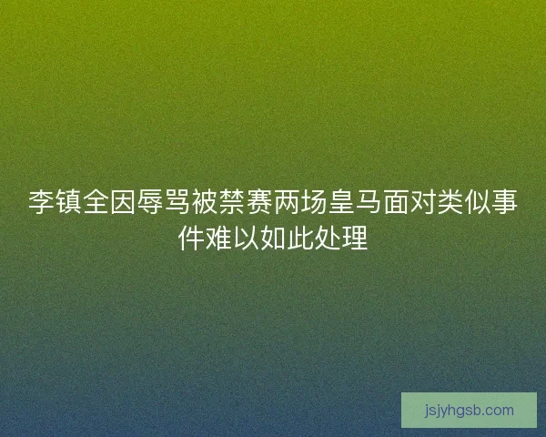 李镇全因辱骂被禁赛两场皇马面对类似事件难以如此处理 李镇全因辱骂被禁赛两场皇马面对类似事件难以如此处理