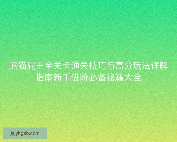 熊猫屁王全关卡通关技巧与高分玩法详解指南新手进阶必备秘籍大全 熊猫屁王全关卡通关技巧与高分玩法详解指南新手进阶必备秘籍大全