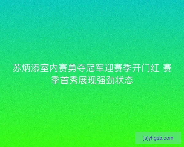 苏炳添室内赛勇夺冠军迎赛季开门红 赛季首秀展现强劲状态 苏炳添室内赛勇夺冠军迎赛季开门红 赛季首秀展现强劲状态