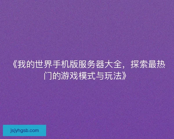 《我的世界手机版服务器大全,探索最热门的游戏模式与玩法》 《我的世界手机版服务器大全,探索最热门的游戏模式与玩法》