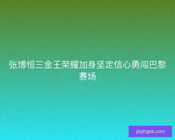 张博恒三金王荣耀加身坚定信心勇闯巴黎赛场