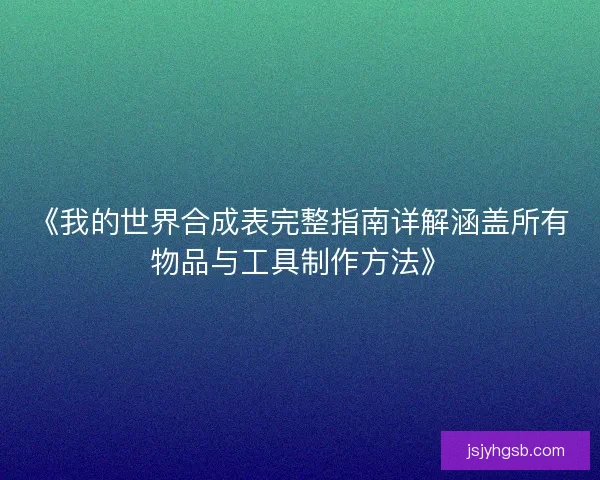 《我的世界合成表完整指南详解涵盖所有物品与工具制作方法》 《我的世界合成表完整指南详解涵盖所有物品与工具制作方法》