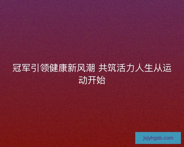 冠军引领健康新风潮 共筑活力人生从运动开始 冠军引领健康新风潮 共筑活力人生从运动开始