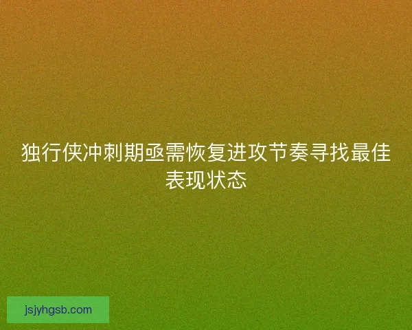 独行侠冲刺期亟需恢复进攻节奏寻找最佳表现状态 独行侠冲刺期亟需恢复进攻节奏寻找最佳表现状态