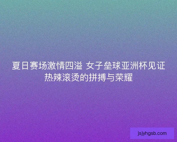 夏日赛场激情四溢 女子垒球亚洲杯见证热辣滚烫的拼搏与荣耀