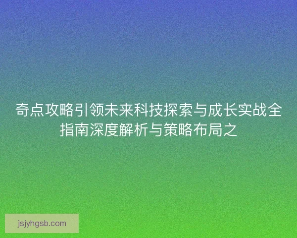 奇点攻略引领未来科技探索与成长实战全指南深度解析与策略布局之 奇点攻略引领未来科技探索与成长实战全指南深度解析与策略布局之